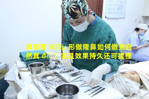 鼻部整 🐵 形做隆鼻如何做到自然真 🕊 实且效果持久还可揉捏挤呢